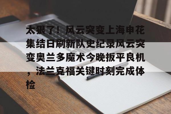 kok体育官方网址-关于太狠了！风云突变上海申花集结日刷新队史纪录风云突变奥兰多魔术今晚扳平良机，法兰克福关键时刻完成体检的信息