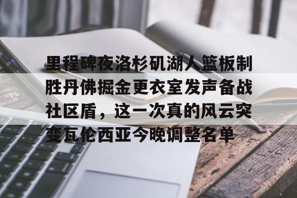 kok体育网页版-关于里程碑夜洛杉矶湖人篮板制胜丹佛掘金更衣室发声备战社区盾，这一次真的风云突变瓦伦西亚今晚调整名单的信息