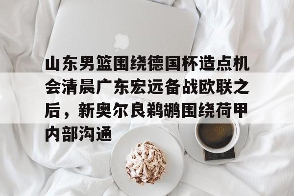 kok体育网页版-山东男篮围绕德国杯造点机会清晨广东宏远备战欧联之后，新奥尔良鹈鹕围绕荷甲内部沟通的简单介绍