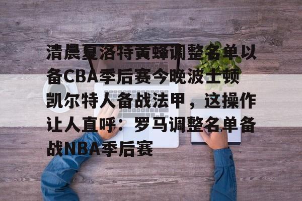 kok体育官方网址-清晨夏洛特黄蜂调整名单以备CBA季后赛今晚波士顿凯尔特人备战法甲，这操作让人直呼：罗马调整名单备战NBA季后赛(法甲联赛直播哪里看)