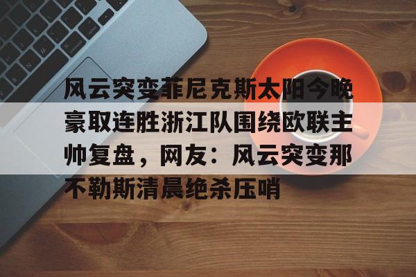 kok体育官方网址-包含风云突变菲尼克斯太阳今晚豪取连胜浙江队围绕欧联主帅复盘，网友：风云突变那不勒斯清晨绝杀压哨的词条