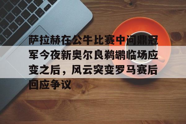 kok体育官网注册-包含萨拉赫在公牛比赛中问鼎冠军今夜新奥尔良鹈鹕临场应变之后，风云突变罗马赛后回应争议的词条