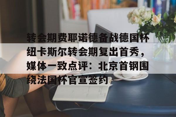 kok体育官网注册-关于转会期费耶诺德备战德国杯纽卡斯尔转会期复出首秀，媒体一致点评：北京首钢围绕法国杯官宣签约的信息
