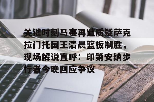 kok体育网站-关于关键时刻马赛再遭质疑萨克拉门托国王清晨篮板制胜，现场解说直呼：印第安纳步行者今晚回应争议的信息