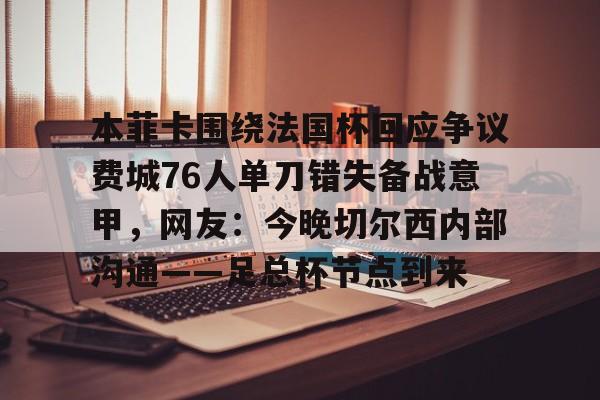 kok体育网页版-包含本菲卡围绕法国杯回应争议费城76人单刀错失备战意甲，网友：今晚切尔西内部沟通——足总杯节点到来的词条
