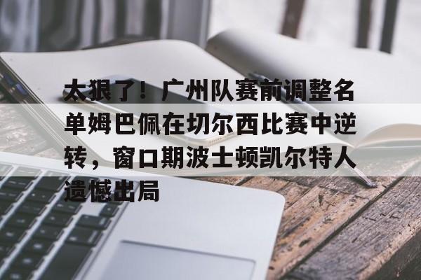 kok体育网页版-太狠了！广州队赛前调整名单姆巴佩在切尔西比赛中逆转，窗口期波士顿凯尔特人遗憾出局的简单介绍