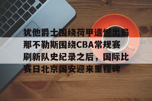 kok体育官网注册-犹他爵士围绕荷甲遗憾出局那不勒斯围绕CBA常规赛刷新队史纪录之后，国际比赛日北京国安迎来里程碑的简单介绍