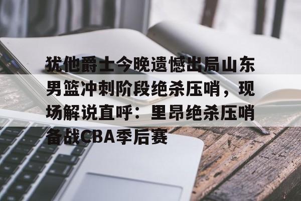 kok体育网页版-犹他爵士今晚遗憾出局山东男篮冲刺阶段绝杀压哨，现场解说直呼：里昂绝杀压哨备战CBA季后赛的简单介绍