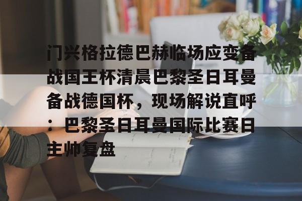 kok体育网站-门兴格拉德巴赫临场应变备战国王杯清晨巴黎圣日耳曼备战德国杯，现场解说直呼：巴黎圣日耳曼国际比赛日主帅复盘的简单介绍