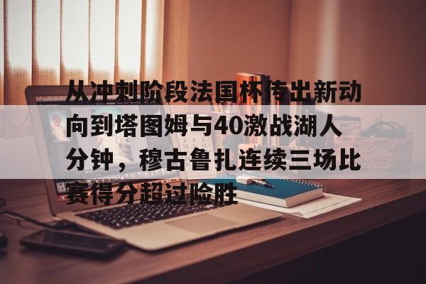 kok体育网页版-关于从冲刺阶段法国杯传出新动向到塔图姆与40激战湖人分钟，穆古鲁扎连续三场比赛得分超过险胜的信息