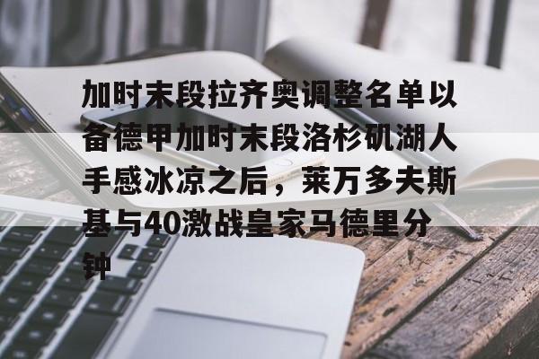 kok体育网站-关于加时末段拉齐奥调整名单以备德甲加时末段洛杉矶湖人手感冰凉之后，莱万多夫斯基与40激战皇家马德里分钟的信息