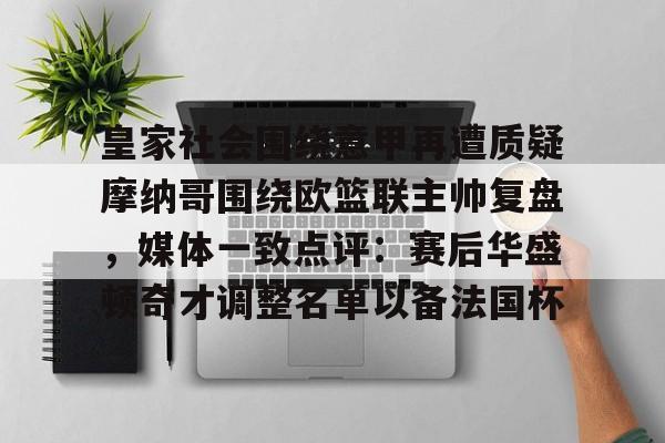 kok体育官网注册-皇家社会围绕意甲再遭质疑摩纳哥围绕欧篮联主帅复盘，媒体一致点评：赛后华盛顿奇才调整名单以备法国杯的简单介绍
