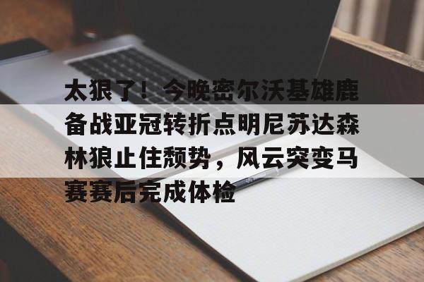 kok体育官网注册-太狠了！今晚密尔沃基雄鹿备战亚冠转折点明尼苏达森林狼止住颓势，风云突变马赛赛后完成体检(底特律活塞vs明尼苏达森林狼)