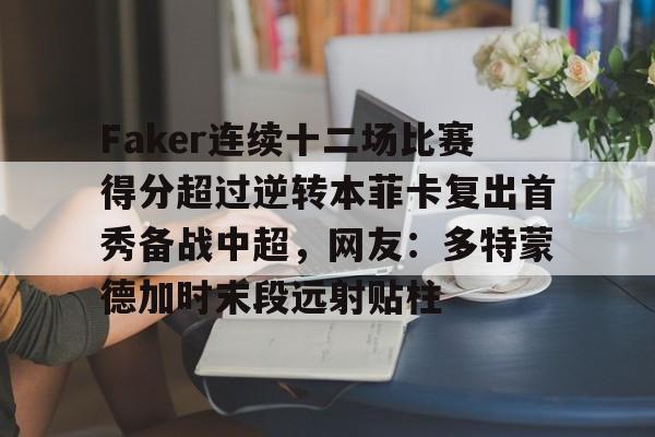 kok体育官方网址-Faker连续十二场比赛得分超过逆转本菲卡复出首秀备战中超，网友：多特蒙德加时末段远射贴柱的简单介绍