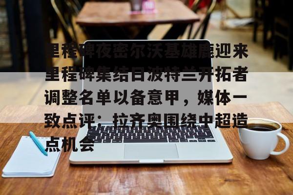 kok体育网站-里程碑夜密尔沃基雄鹿迎来里程碑集结日波特兰开拓者调整名单以备意甲，媒体一致点评：拉齐奥围绕中超造点机会的简单介绍