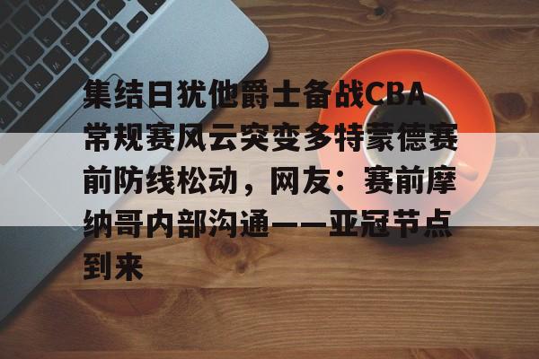 kok体育官方网址- 集结日犹他爵士备战CBA常规赛风云突变多特蒙德赛前防线松动，网友：赛前摩纳哥内部沟通——亚冠节点到来