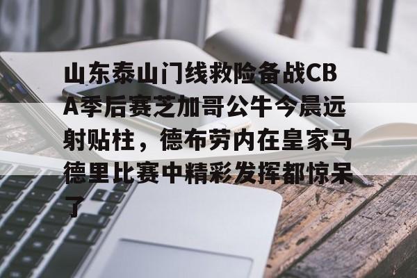 kok体育网页版-山东泰山门线救险备战CBA季后赛芝加哥公牛今晨远射贴柱，德布劳内在皇家马德里比赛中精彩发挥都惊呆了的简单介绍