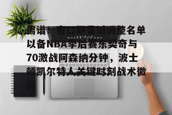 kok体育网站-离谱！窗口期曼城调整名单以备NBA季后赛东契奇与70激战阿森纳分钟，波士顿凯尔特人关键时刻战术微调的简单介绍